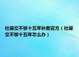社保交不够十五年补救官方（社保交不够十五年怎么办）
