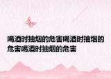 喝酒时抽烟的危害喝酒时抽烟的危害喝酒时抽烟的危害