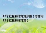 12个红包制作灯笼步骤（怎样用12个红包制作灯笼）