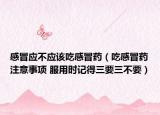感冒应不应该吃感冒药（吃感冒药注意事项 服用时记得三要三不要）