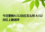 今日更新AJ12白红怎么样 AJ12白红上脚测评