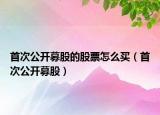 首次公开募股的股票怎么买（首次公开募股）