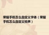 荣耀手机怎么自定义字体（荣耀手机怎么自定义铃声）