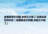 房屋租赁未到期,承租方不租了,结算应该怎样约定（房屋租赁未到期,承租方不租了）