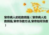 窒息病人的抢救措施（窒息病人抢救措施,窒息急救方法,窒息如何急救）