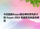 今日更新Kappa复古串标系列多少钱 Kappa 2018 春夏系列单品在哪买