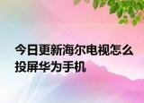 今日更新海尔电视怎么投屏华为手机