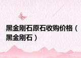 黑金刚石原石收购价格（黑金刚石）