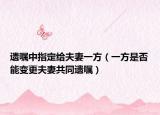 遗嘱中指定给夫妻一方（一方是否能变更夫妻共同遗嘱）