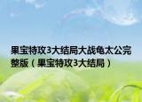 果宝特攻3大结局大战龟太公完整版（果宝特攻3大结局）