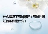 什么情况下强制拆迁（强制性拆迁的条件是什么）