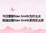 今日更新Stan Smith为什么火 阿迪达斯Stan Smith系列怎么样