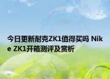 今日更新耐克ZK1值得买吗 Nike ZK1开箱测评及赏析