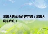 番禺大风车农庄还开吗（番禺大风车农庄）