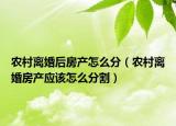 农村离婚后房产怎么分（农村离婚房产应该怎么分割）
