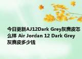 今日更新AJ12Dark Grey灰麂皮怎么样 Air Jordan 12 Dark Grey 灰麂皮多少钱