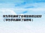 华为手机屏碎了去哪里维修比较好（华为手机屏碎了保修吗）