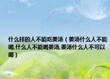 什么样的人不能吃姜汤（姜汤什么人不能喝,什么人不能喝姜汤,姜汤什么人不可以喝）