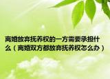 离婚放弃抚养权的一方需要承担什么（离婚双方都放弃抚养权怎么办）