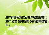 生产销售假药或者生产销售劣药（生产 销售 使用假药 劣药有哪些情形）