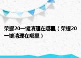 荣耀20一键清理在哪里（荣耀20一键清理在哪里）