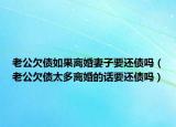 老公欠债如果离婚妻子要还债吗（老公欠债太多离婚的话要还债吗）