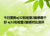 今日更新aj32和哈登2脚感哪个好 aj32和哈登2脚感对比测评
