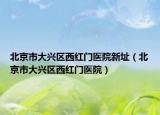 北京市大兴区西红门医院新址（北京市大兴区西红门医院）