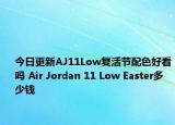 今日更新AJ11Low复活节配色好看吗 Air Jordan 11 Low Easter多少钱