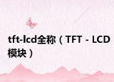 tft-lcd全称（TFT－LCD模块）