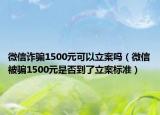 微信诈骗1500元可以立案吗（微信被骗1500元是否到了立案标准）