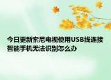 今日更新索尼电视使用USB线连接智能手机无法识别怎么办