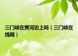 三门峡在黄河边上吗（三门峡在线网）