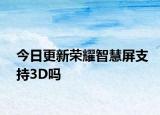 今日更新荣耀智慧屏支持3D吗