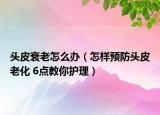 头皮衰老怎么办（怎样预防头皮老化 6点教你护理）
