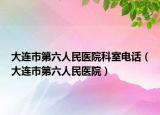 大连市第六人民医院科室电话（大连市第六人民医院）