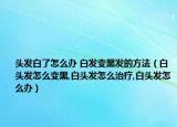 头发白了怎么办 白发变黑发的方法（白头发怎么变黑,白头发怎么治疗,白头发怎么办）