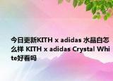 今日更新KITH x adidas 水晶白怎么样 KITH x adidas Crystal White好看吗