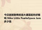 今日更新耐克喷泡大灌篮配色好看吗 Nike Little PositeSpace Jam多少钱