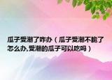 瓜子受潮了咋办（瓜子受潮不脆了怎么办,受潮的瓜子可以吃吗）