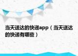 当天送达的快递app（当天送达的快递有哪些）