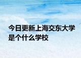 今日更新上海交东大学是个什么学校