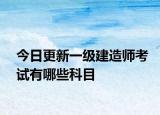 今日更新一级建造师考试有哪些科目