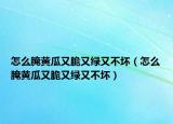 怎么腌黄瓜又脆又绿又不坏（怎么腌黄瓜又脆又绿又不坏）
