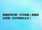 离婚官司开庭一方不到场（离婚诉讼开庭一方不到场怎么办）