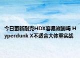 今日更新耐克HDX容易崴脚吗 Hyperdunk X不适合大体重实战