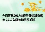 今日更新2017年度最佳球鞋有哪些 2017有哪些值得买的鞋