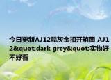 今日更新AJ12酷灰金扣开箱图 AJ12"dark grey"实物好不好看