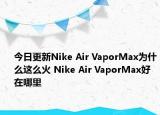今日更新Nike Air VaporMax为什么这么火 Nike Air VaporMax好在哪里