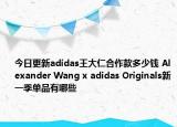 今日更新adidas王大仁合作款多少钱 Alexander Wang x adidas Originals新一季单品有哪些